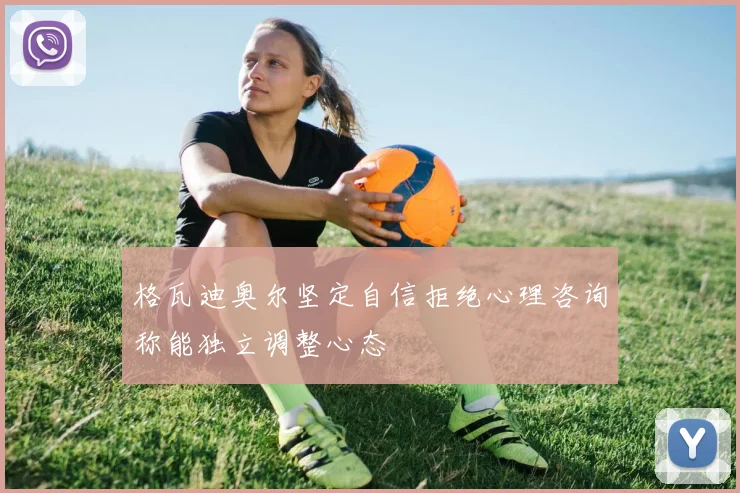 格瓦迪奥尔坚定自信拒绝心理咨询称能独立调整心态
