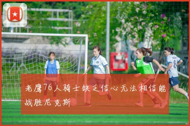 老鹰76人骑士缺乏信心无法相信能战胜尼克斯