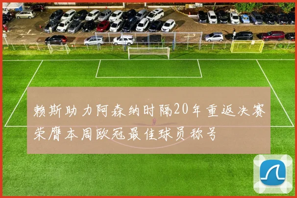赖斯助力阿森纳时隔20年重返决赛荣膺本周欧冠最佳球员称号