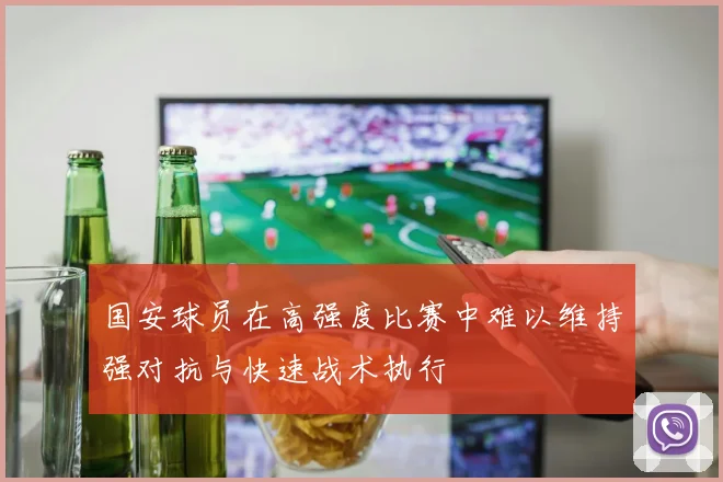 国安球员在高强度比赛中难以维持强对抗与快速战术执行