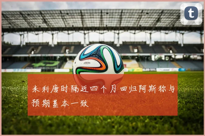 米利唐时隔近四个月回归阿斯称与预期基本一致