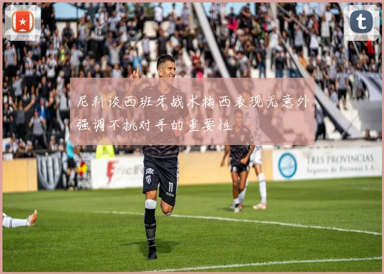 尼科谈西班牙战术梅西表现无意外强调不挑对手的重要性