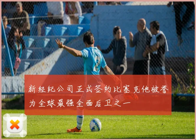新经纪公司正式签约比塞克他被誉为全球最强全面后卫之一