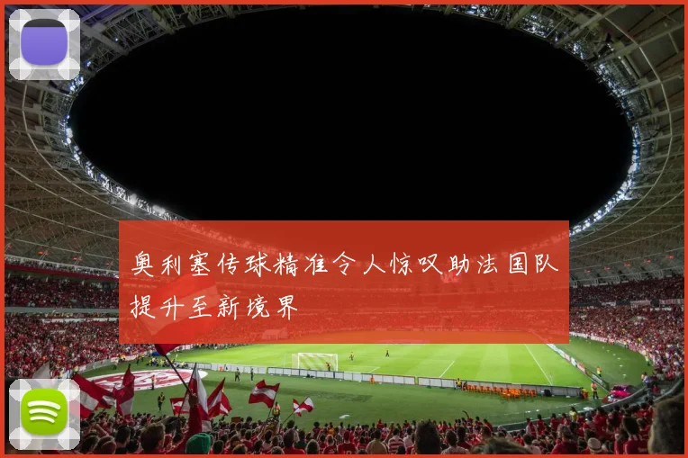 奥利塞传球精准令人惊叹助法国队提升至新境界