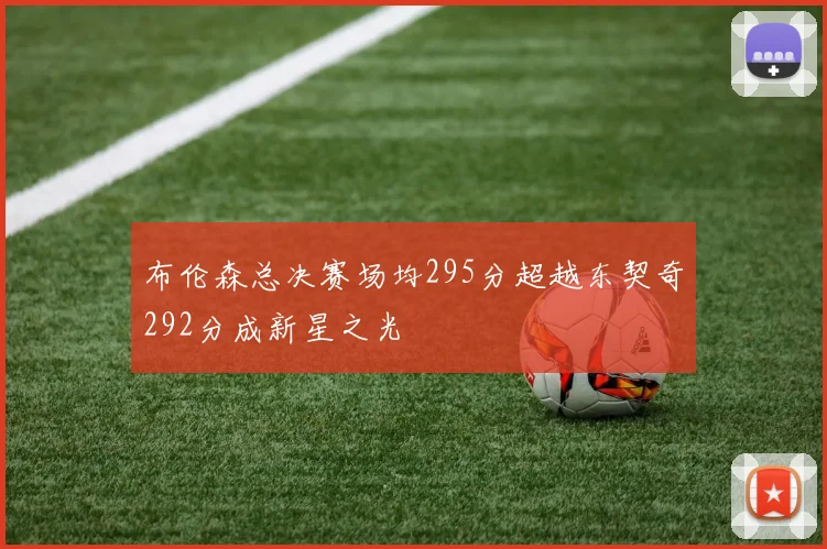 布伦森总决赛场均295分超越东契奇292分成新星之光
