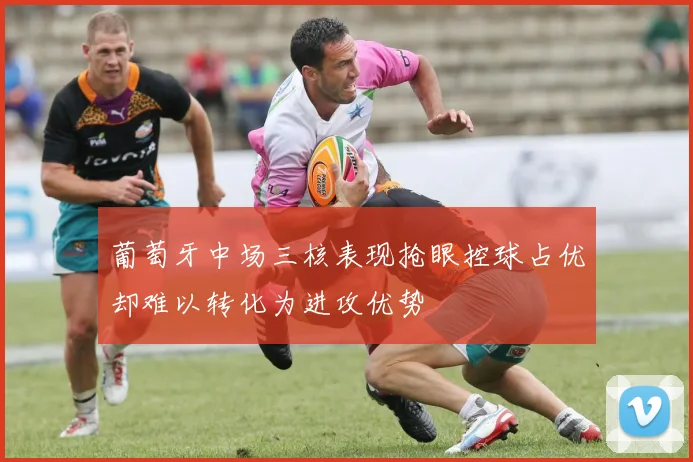 葡萄牙中场三核表现抢眼控球占优却难以转化为进攻优势