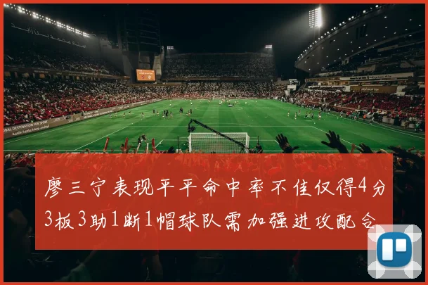 廖三宁表现平平命中率不佳仅得4分3板3助1断1帽球队需加强进攻配合
