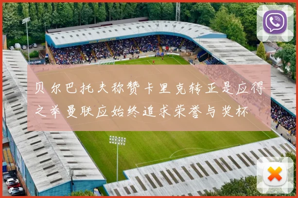 贝尔巴托夫称赞卡里克转正是应得之举曼联应始终追求荣誉与奖杯