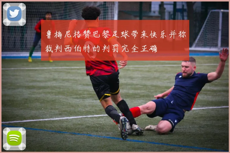 鲁梅尼格赞巴黎足球带来快乐并称裁判西伯特的判罚完全正确