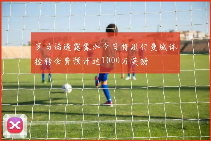 罗马诺透露蒙加今日将进行曼城体检转会费预计达1000万英镑