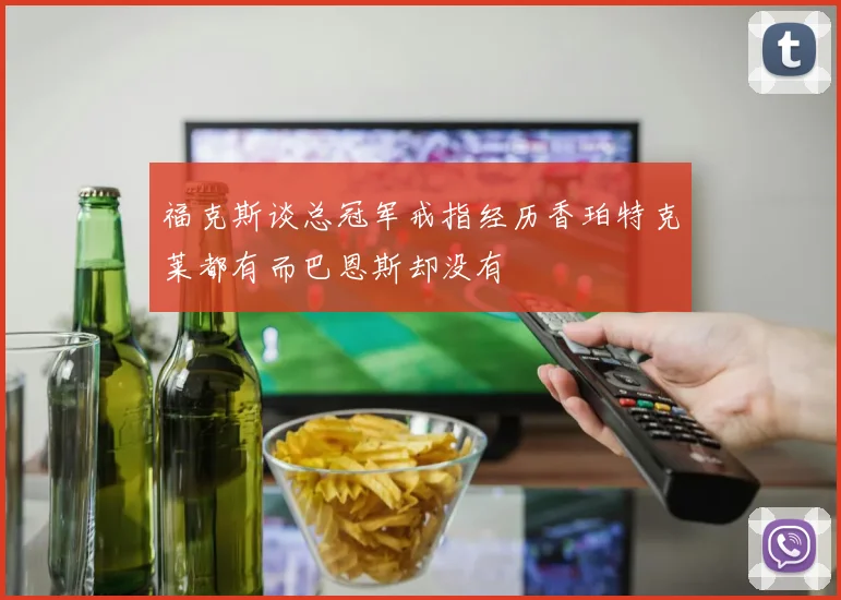福克斯谈总冠军戒指经历香珀特克莱都有而巴恩斯却没有