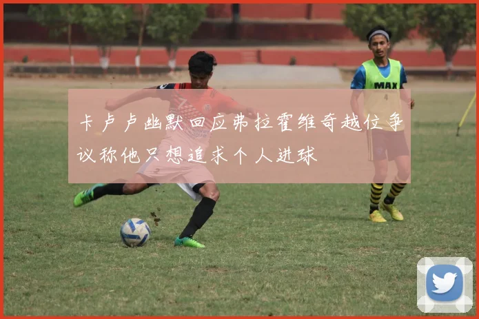 卡卢卢幽默回应弗拉霍维奇越位争议称他只想追求个人进球