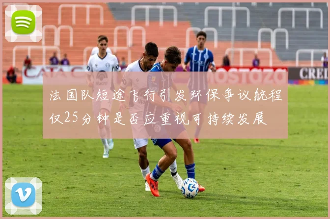 法国队短途飞行引发环保争议航程仅25分钟是否应重视可持续发展