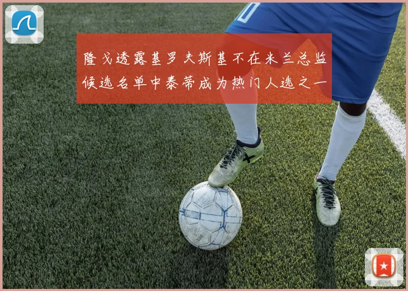 隆戈透露基罗夫斯基不在米兰总监候选名单中泰蒂成为热门人选之一