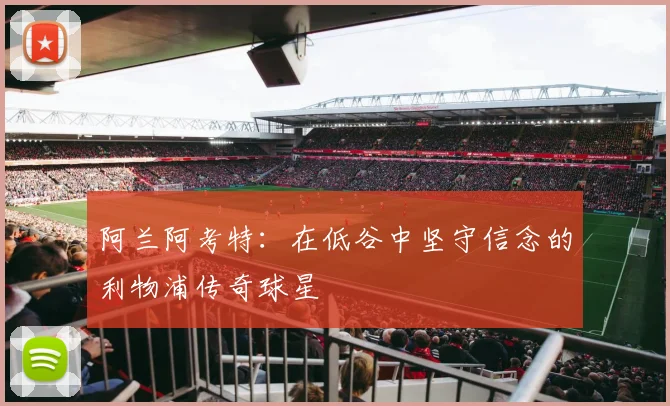 阿兰阿考特：在低谷中坚守信念的利物浦传奇球星