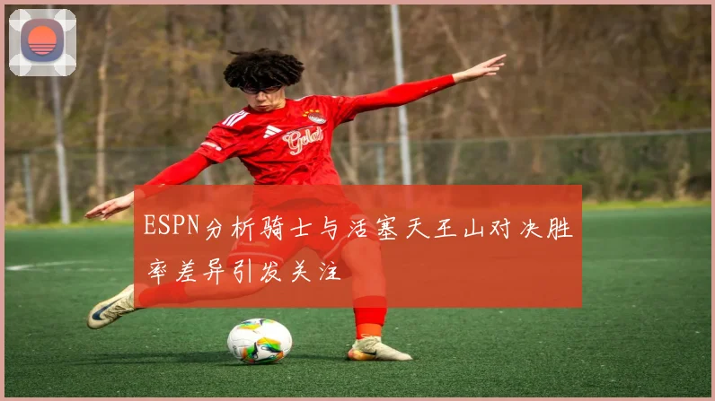 ESPN分析骑士与活塞天王山对决胜率差异引发关注