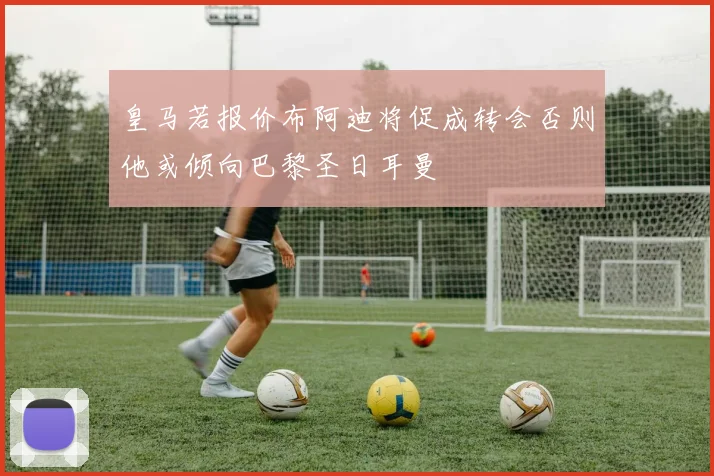 皇马若报价布阿迪将促成转会否则他或倾向巴黎圣日耳曼