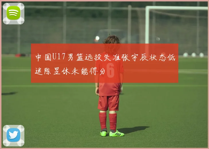 中国U17男篮远投失准张宇辰状态低迷陈昱休未能得分