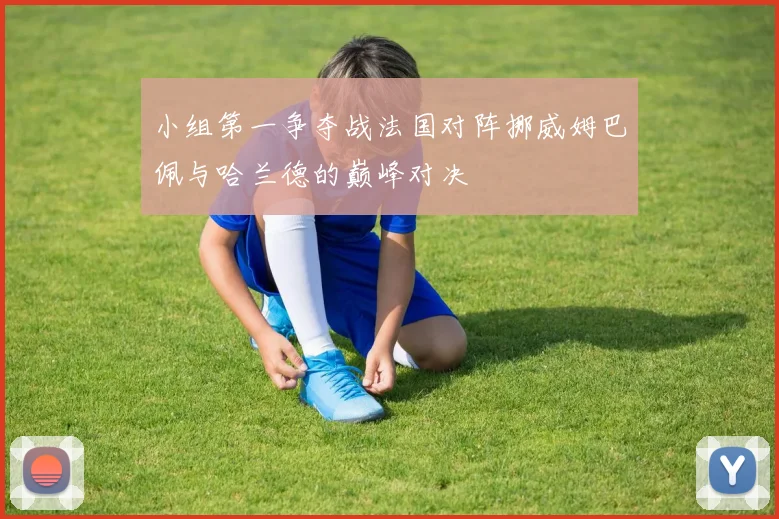 小组第一争夺战法国对阵挪威姆巴佩与哈兰德的巅峰对决