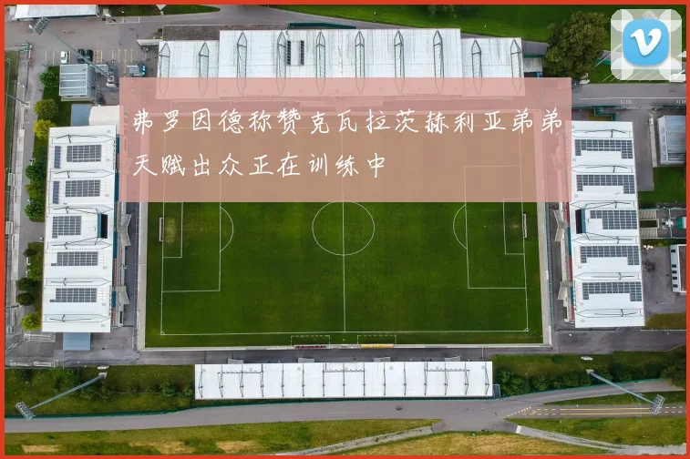弗罗因德称赞克瓦拉茨赫利亚弟弟天赋出众正在训练中
