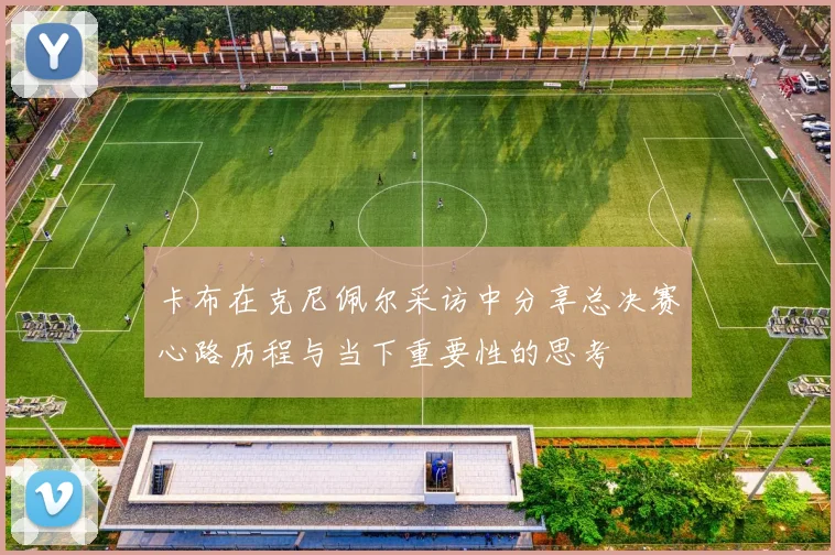 卡布在克尼佩尔采访中分享总决赛心路历程与当下重要性的思考
