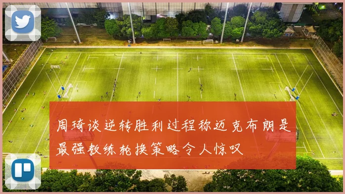 周琦谈逆转胜利过程称迈克布朗是最强教练轮换策略令人惊叹
