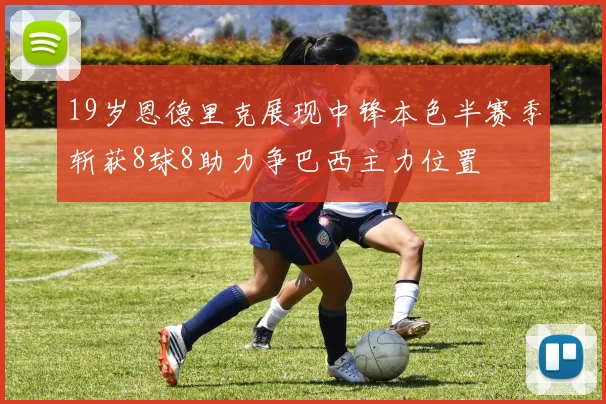 19岁恩德里克展现中锋本色半赛季斩获8球8助力争巴西主力位置