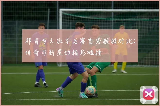 邓肯与文班季后赛首秀数据对比：传奇与新星的精彩碰撞