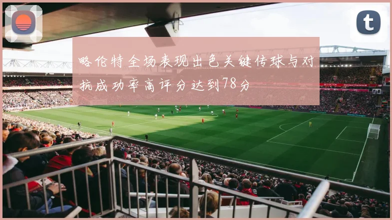 略伦特全场表现出色关键传球与对抗成功率高评分达到78分