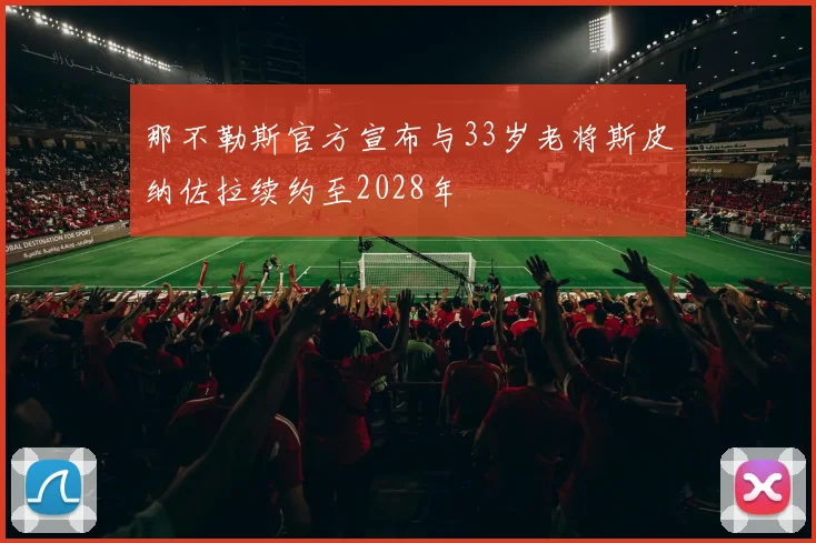 那不勒斯官方宣布与33岁老将斯皮纳佐拉续约至2028年