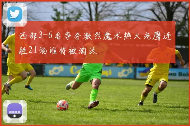 西部3-6名争夺激烈魔术热火老鹰连胜21场谁将被淘汰