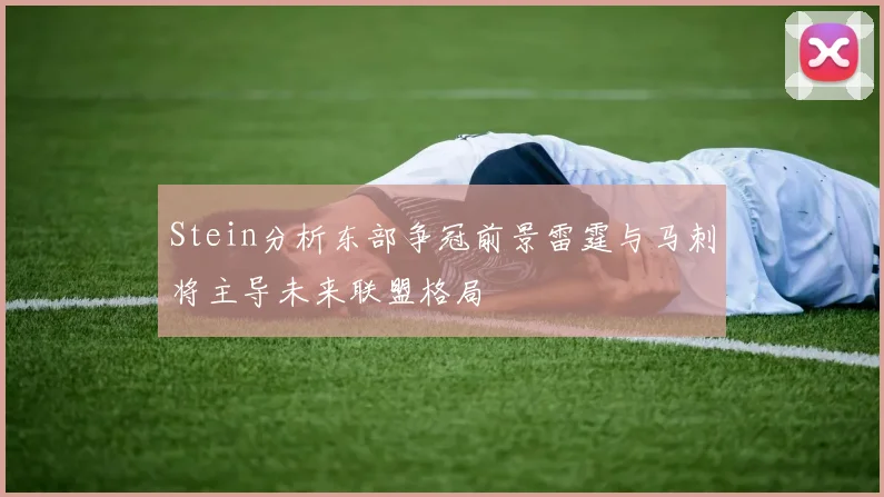 Stein分析东部争冠前景雷霆与马刺将主导未来联盟格局