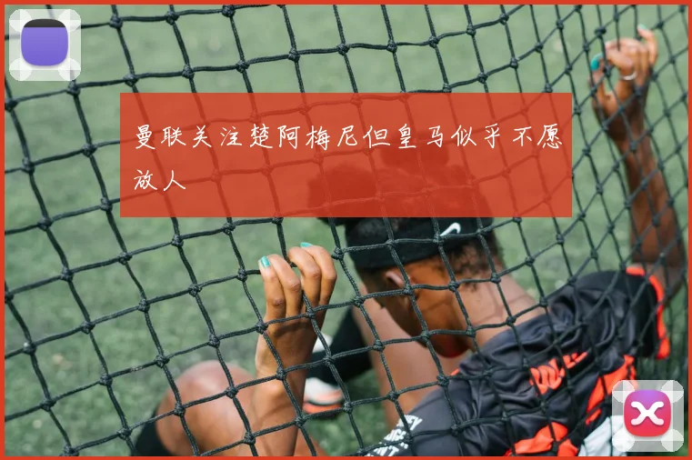曼联关注楚阿梅尼但皇马似乎不愿放人