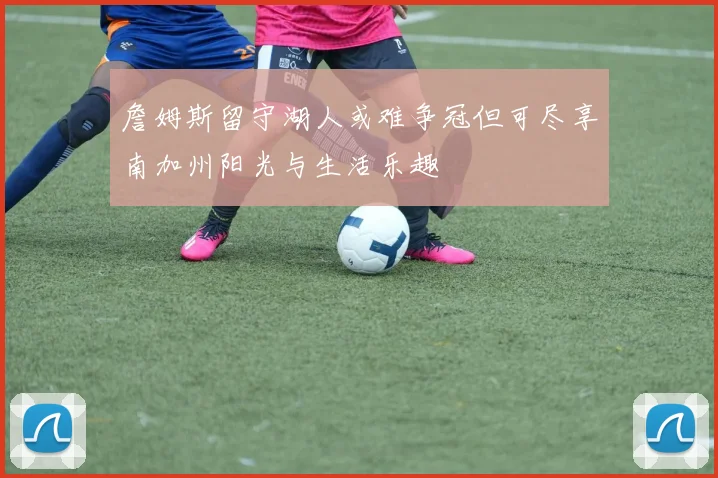 詹姆斯留守湖人或难争冠但可尽享南加州阳光与生活乐趣