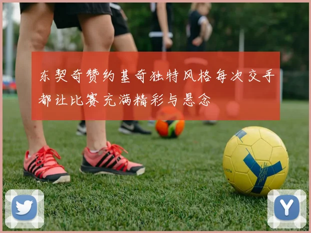 东契奇赞约基奇独特风格每次交手都让比赛充满精彩与悬念
