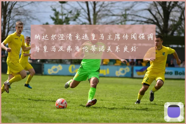 纳达尔澄清竞选皇马主席传闻强调与皇马及弗洛伦蒂诺关系良好