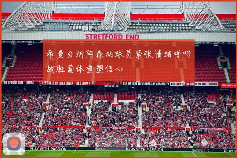 希曼分析阿森纳球员紧张情绪呼吁战胜葡体重塑信心