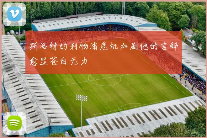 斯洛特的利物浦危机加剧他的言辞愈显苍白无力