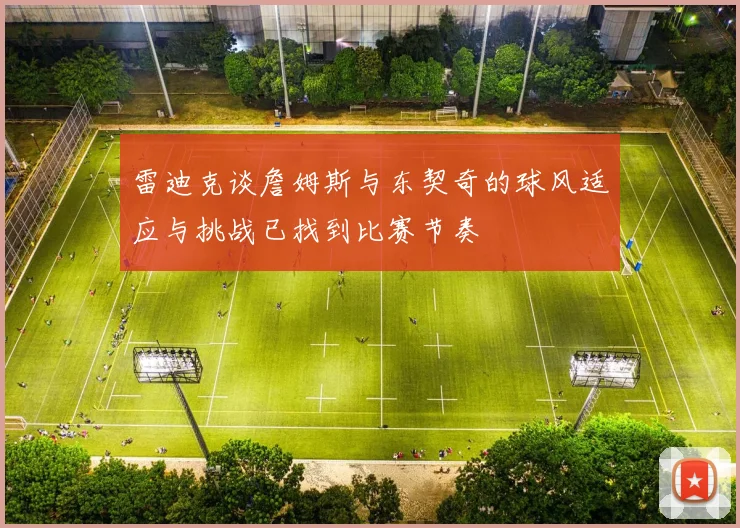 雷迪克谈詹姆斯与东契奇的球风适应与挑战已找到比赛节奏