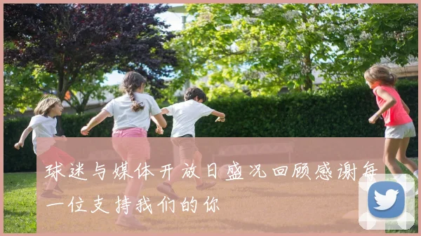 球迷与媒体开放日盛况回顾感谢每一位支持我们的你